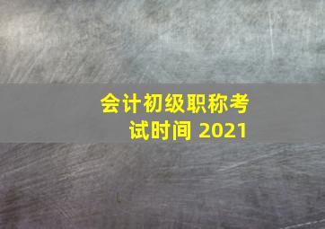 会计初级职称考试时间 2021